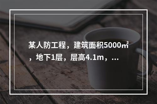 某人防工程，建筑面积5000㎡，地下1层，层高4.1m，基础