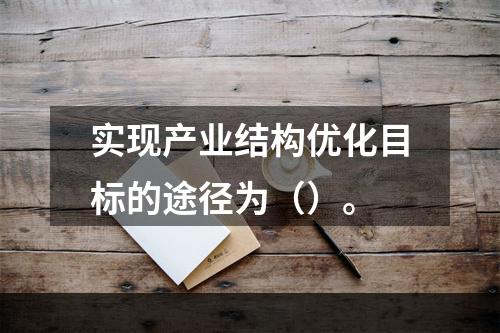 实现产业结构优化目标的途径为（）。