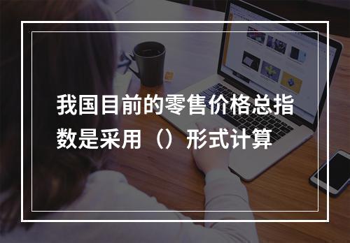 我国目前的零售价格总指数是采用（）形式计算