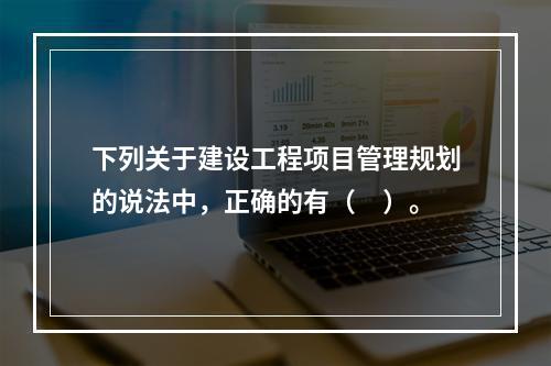 下列关于建设工程项目管理规划的说法中，正确的有（　）。