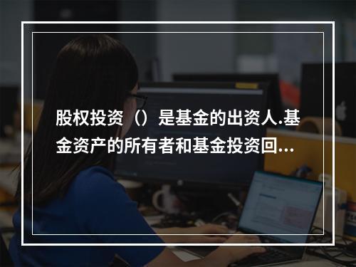 股权投资（）是基金的出资人.基金资产的所有者和基金投资回报的