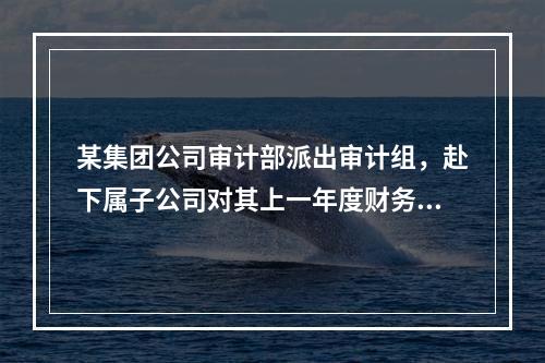 某集团公司审计部派出审计组，赴下属子公司对其上一年度财务收支