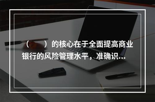 （　　）的核心在于全面提高商业银行的风险管理水平，准确识别、