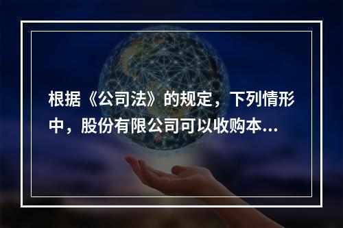 根据《公司法》的规定，下列情形中，股份有限公司可以收购本公司