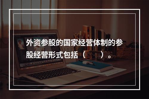 外资参股的国家经营体制的参股经营形式包括（　　）。