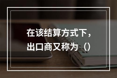 在该结算方式下，出口商又称为（）