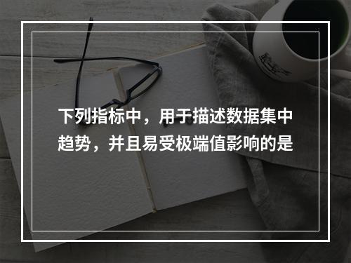 下列指标中，用于描述数据集中趋势，并且易受极端值影响的是