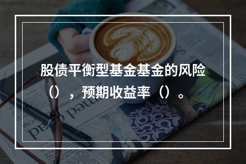 股债平衡型基金基金的风险（），预期收益率（）。