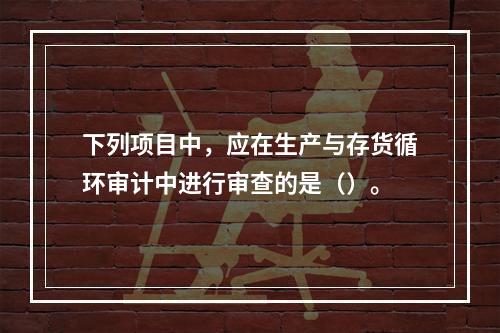 下列项目中，应在生产与存货循环审计中进行审查的是（）。