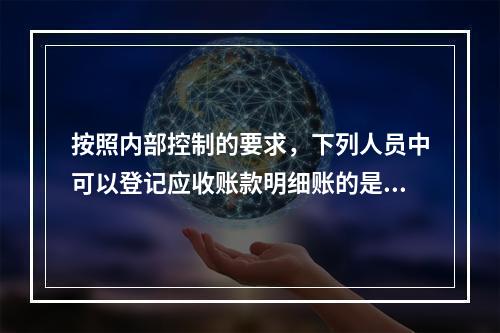 按照内部控制的要求，下列人员中可以登记应收账款明细账的是（）