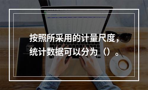 按照所采用的计量尺度，统计数据可以分为（）。