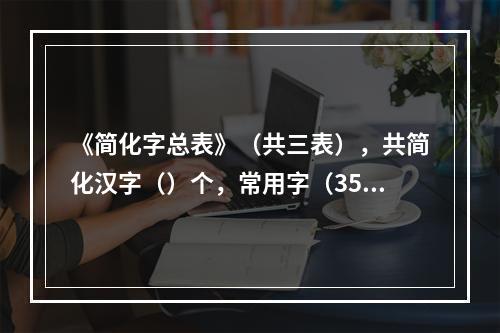 《简化字总表》（共三表），共简化汉字（）个，常用字（3500