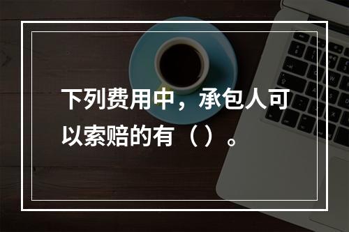 下列费用中，承包人可以索赔的有（ ）。