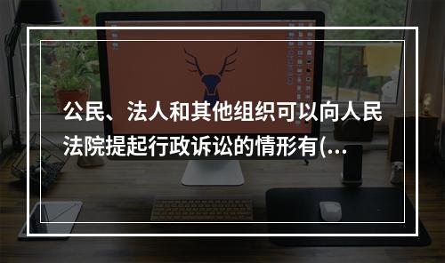 公民、法人和其他组织可以向人民法院提起行政诉讼的情形有( )