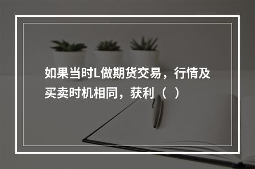 如果当时L做期货交易，行情及买卖时机相同，获利（   ）