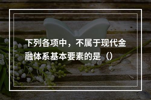 下列各项中，不属于现代金融体系基本要素的是（）