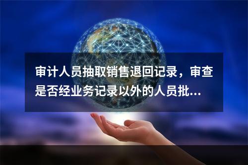 审计人员抽取销售退回记录，审查是否经业务记录以外的人员批准，