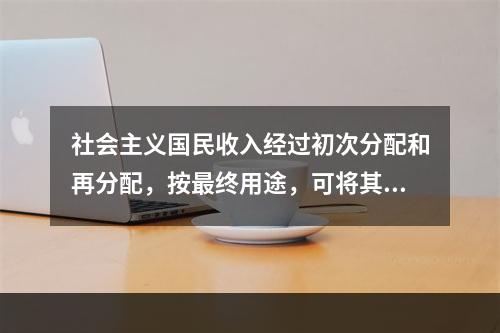 社会主义国民收入经过初次分配和再分配，按最终用途，可将其分为