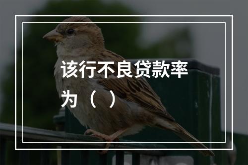 该行不良贷款率为（   ）