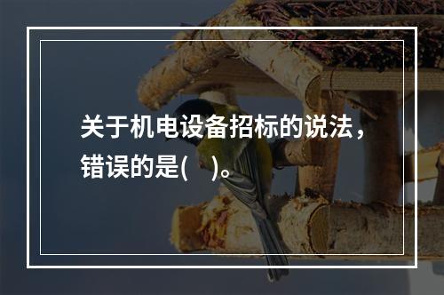 关于机电设备招标的说法，错误的是(    )。