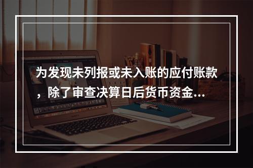 为发现未列报或未入账的应付账款，除了审查决算日后货币资金支出