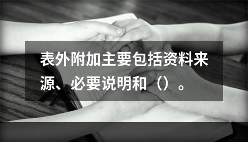 表外附加主要包括资料来源、必要说明和（）。