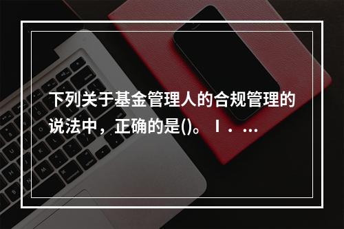 下列关于基金管理人的合规管理的说法中，正确的是()。Ⅰ．合规