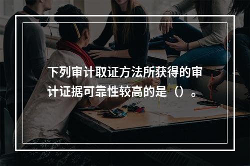 下列审计取证方法所获得的审计证据可靠性较高的是（）。