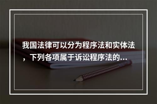 我国法律可以分为程序法和实体法，下列各项属于诉讼程序法的是