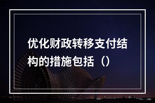 优化财政转移支付结构的措施包括（）