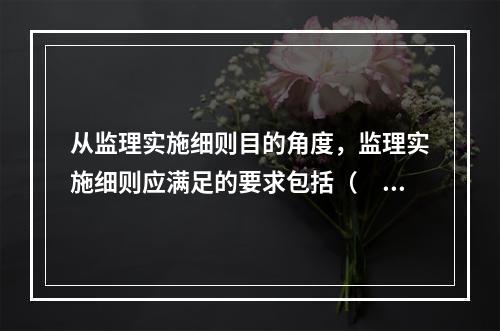 从监理实施细则目的角度，监理实施细则应满足的要求包括（　　