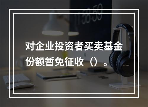 对企业投资者买卖基金份额暂免征收（）。