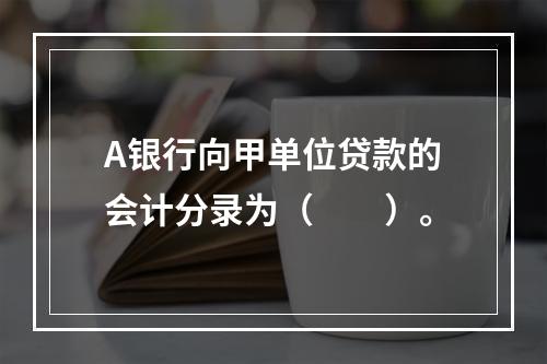 A银行向甲单位贷款的会计分录为（　　）。