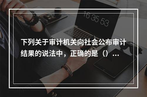 下列关于审计机关向社会公布审计结果的说法中，正确的是（）。