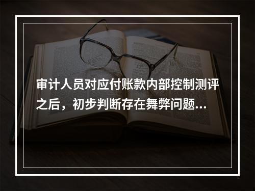 审计人员对应付账款内部控制测评之后，初步判断存在舞弊问题，为