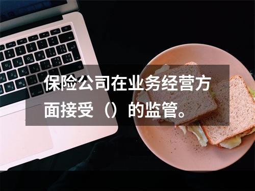 保险公司在业务经营方面接受（）的监管。