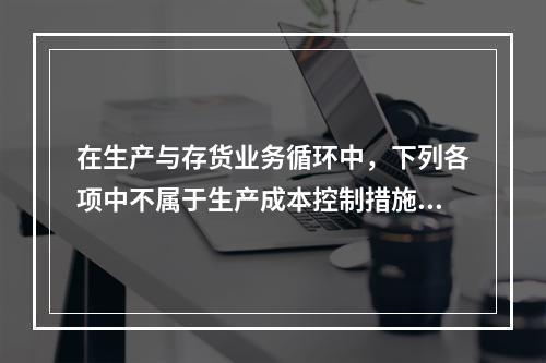 在生产与存货业务循环中，下列各项中不属于生产成本控制措施的是