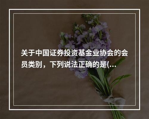 关于中国证券投资基金业协会的会员类别，下列说法正确的是()。