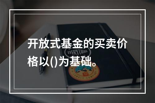 开放式基金的买卖价格以()为基础。