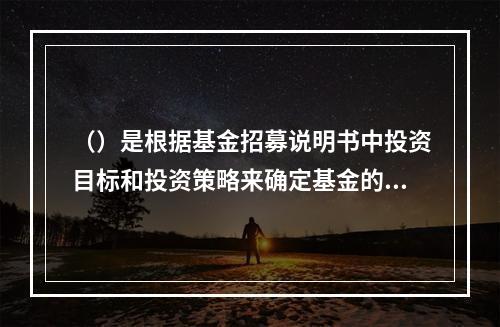 （）是根据基金招募说明书中投资目标和投资策略来确定基金的投资