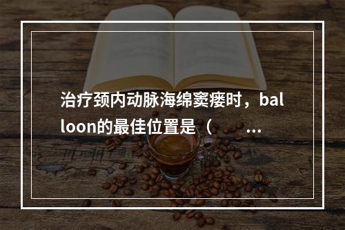 治疗颈内动脉海绵窦瘘时，balloon的最佳位置是（　　）。