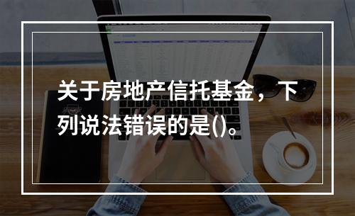 关于房地产信托基金，下列说法错误的是()。