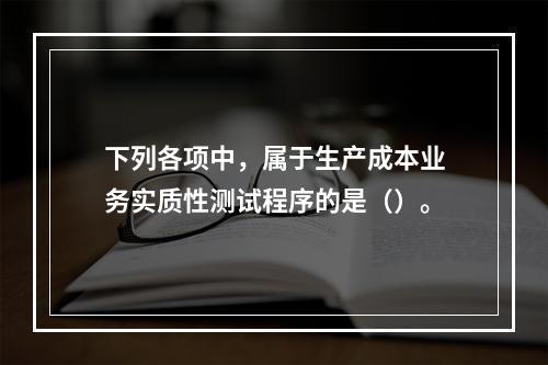 下列各项中，属于生产成本业务实质性测试程序的是（）。