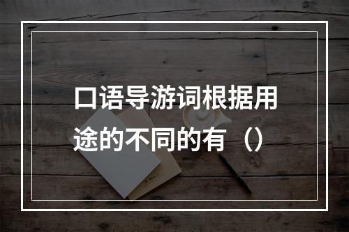 口语导游词根据用途的不同的有（）