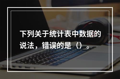 下列关于统计表中数据的说法，错误的是（）。