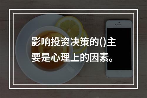 影响投资决策的()主要是心理上的因素。