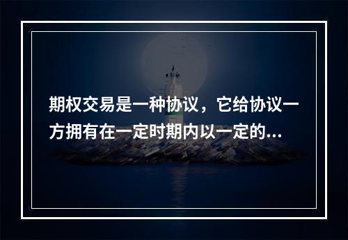 期权交易是一种协议，它给协议一方拥有在一定时期内以一定的价格