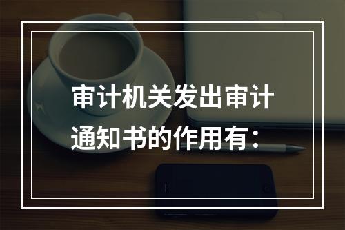 审计机关发出审计通知书的作用有：