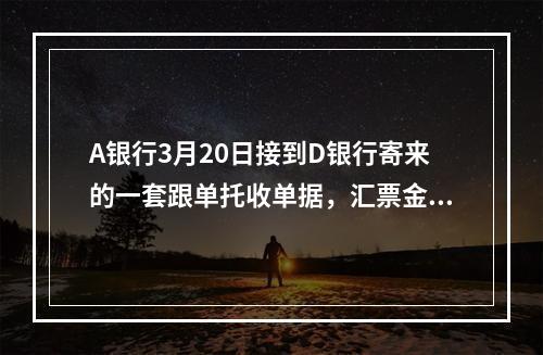 A银行3月20日接到D银行寄来的一套跟单托收单据，汇票金额是