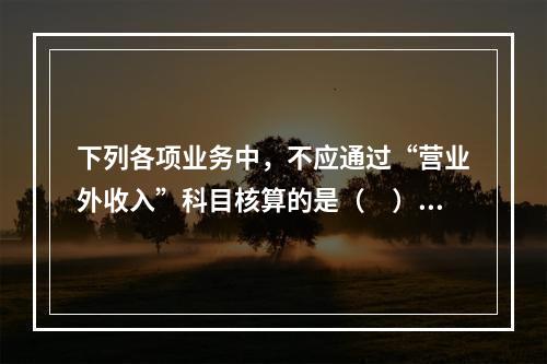 下列各项业务中，不应通过“营业外收入”科目核算的是（　）。